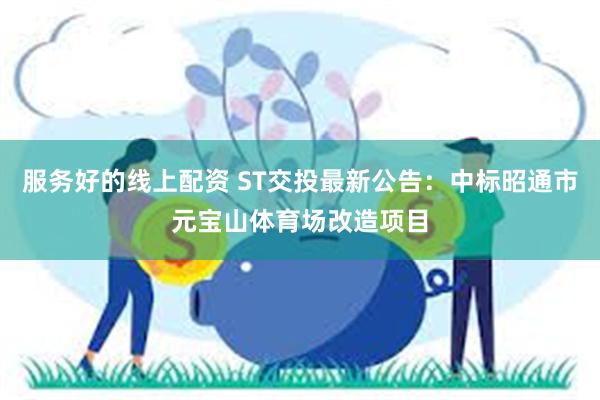 服务好的线上配资 ST交投最新公告：中标昭通市元宝山体育场改造项目