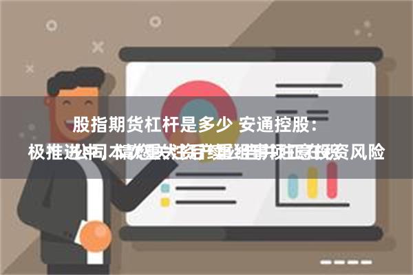 股指期货杠杆是多少 安通控股：
公司本次重大资产重组事项正在积极推进中，请您关注后续公告并注意投资风险