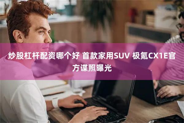 炒股杠杆配资哪个好 首款家用SUV 极氪CX1E官方谍照曝光