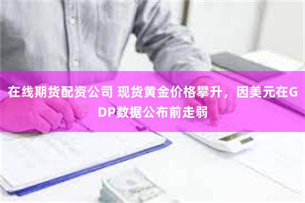 在线期货配资公司 现货黄金价格攀升，因美元在GDP数据公布前走弱