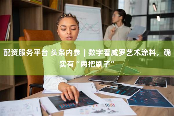 配资服务平台 头条内参∣数字看威罗艺术涂料，确实有“两把刷子”