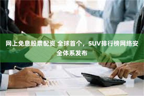 网上免息股票配资 全球首个，SUV排行榜网络安全体系发布