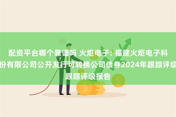 配资平台哪个靠谱吗 火炬电子: 福建火炬电子科技股份有限公司公开发行可转换公司债券2024年跟踪评级报告