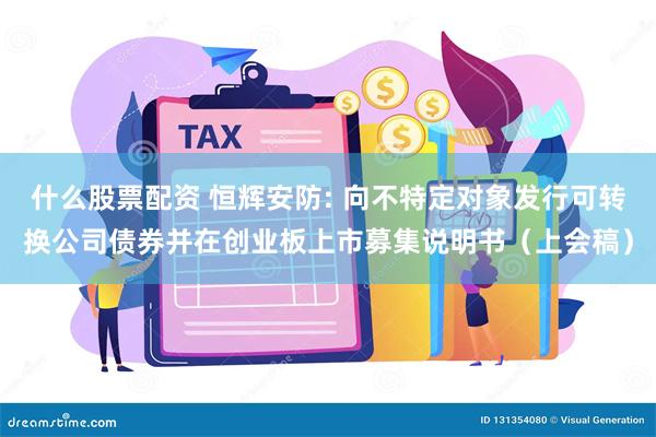 什么股票配资 恒辉安防: 向不特定对象发行可转换公司债券并在创业板上市募集说明书（上会稿）