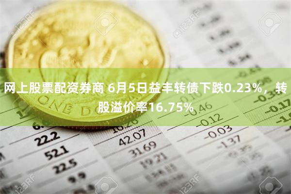 网上股票配资券商 6月5日益丰转债下跌0.23%，转股溢价率16.75%