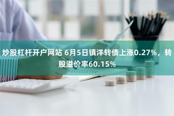 炒股杠杆开户网站 6月5日镇洋转债上涨0.27%，转股溢价率60.15%