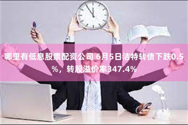 哪里有低息股票配资公司 6月5日洁特转债下跌0.5%，转股溢价率347.4%