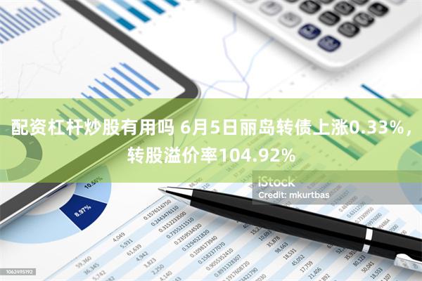 配资杠杆炒股有用吗 6月5日丽岛转债上涨0.33%，转股溢价率104.92%