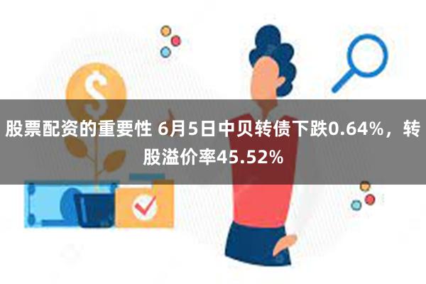 股票配资的重要性 6月5日中贝转债下跌0.64%，转股溢价率45.52%