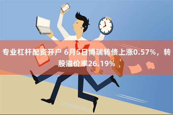 专业杠杆配资开户 6月5日博瑞转债上涨0.57%，转股溢价率26.19%