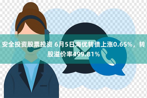 安全投资股票投资 6月5日海优转债上涨0.65%，转股溢价率499.81%