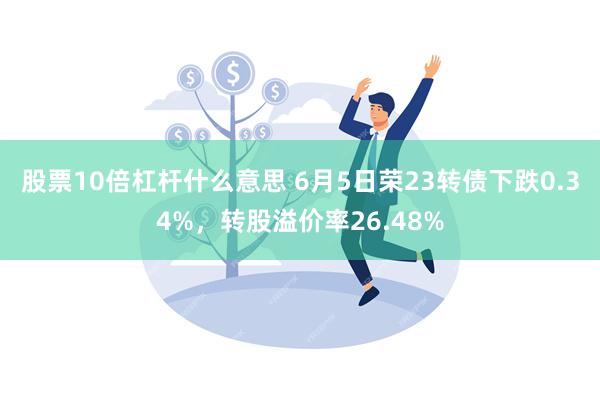 股票10倍杠杆什么意思 6月5日荣23转债下跌0.34%，转股溢价率26.48%