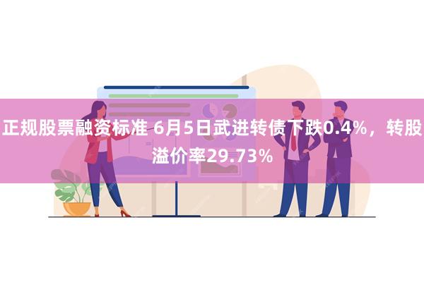 正规股票融资标准 6月5日武进转债下跌0.4%，转股溢价率29.73%