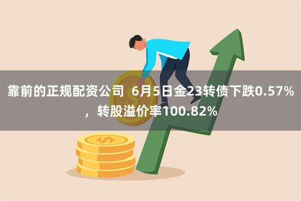 靠前的正规配资公司  6月5日金23转债下跌0.57%，转股溢价率100.82%