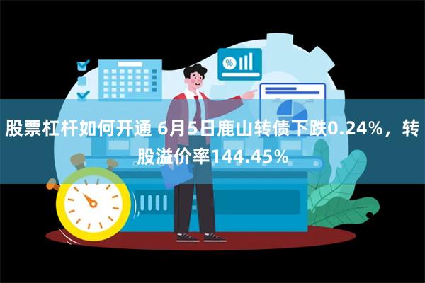 股票杠杆如何开通 6月5日鹿山转债下跌0.24%，转股溢价率144.45%