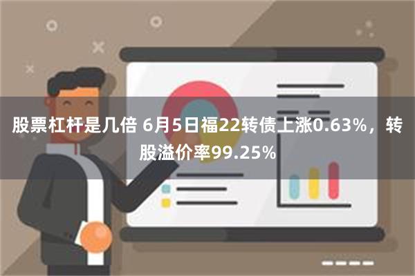 股票杠杆是几倍 6月5日福22转债上涨0.63%，转股溢价率99.25%