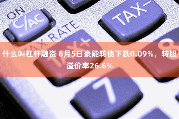 什么叫杠杆融资 6月5日豪能转债下跌0.09%，转股溢价率26.6%