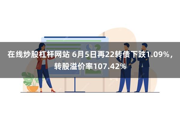 在线炒股杠杆网站 6月5日再22转债下跌1.09%，转股溢价率107.42%