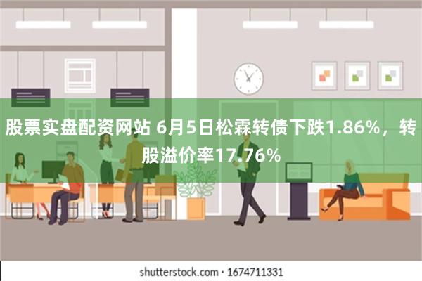 股票实盘配资网站 6月5日松霖转债下跌1.86%，转股溢价率17.76%