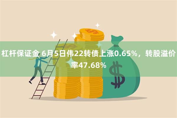 杠杆保证金 6月5日伟22转债上涨0.65%，转股溢价率47.68%