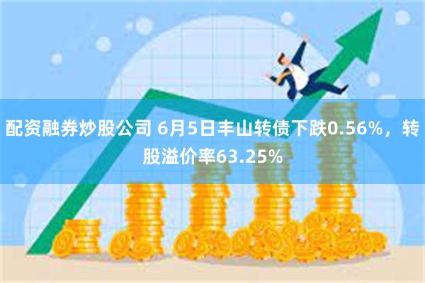 配资融券炒股公司 6月5日丰山转债下跌0.56%，转股溢价率63.25%