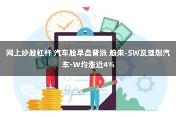 网上炒股杠杆 汽车股早盘普涨 蔚来-SW及理想汽车-W均涨近4%