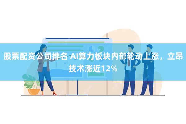 股票配资公司排名 AI算力板块内部轮动上涨，立昂技术涨近12%