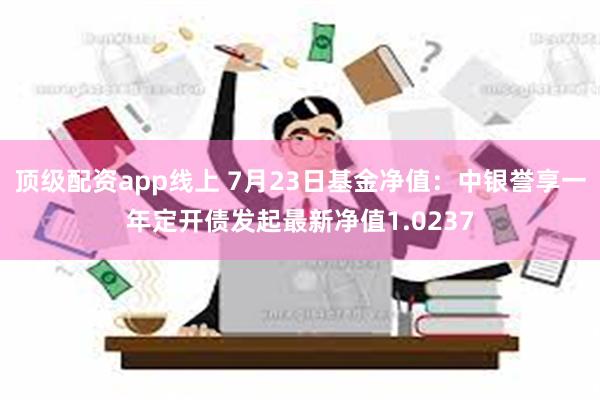 顶级配资app线上 7月23日基金净值：中银誉享一年定开债发起最新净值1.0237