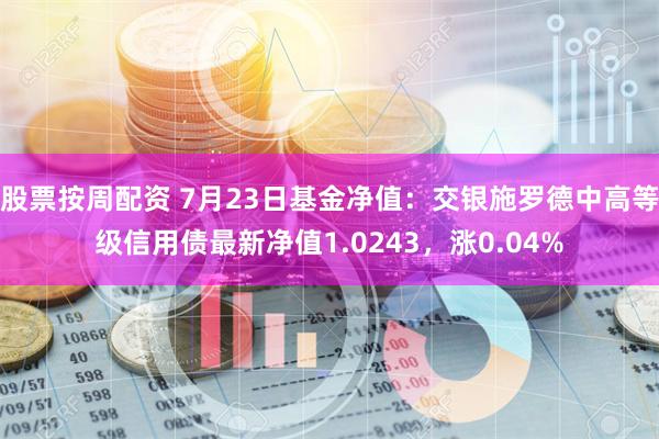 股票按周配资 7月23日基金净值：交银施罗德中高等级信用债最新净值1.0243，涨0.04%