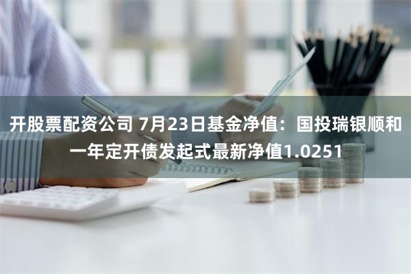 开股票配资公司 7月23日基金净值：国投瑞银顺和一年定开债发起式最新净值1.0251