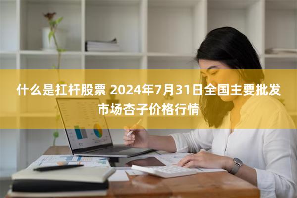 什么是扛杆股票 2024年7月31日全国主要批发市场杏子价格行情