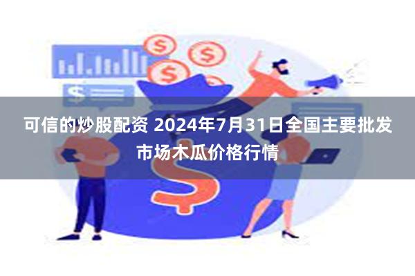 可信的炒股配资 2024年7月31日全国主要批发市场木瓜价格行情