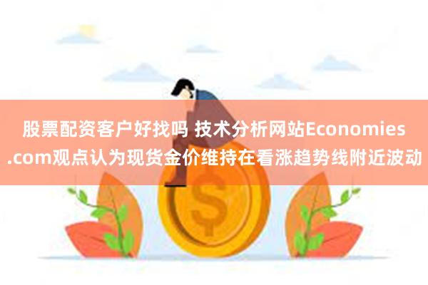 股票配资客户好找吗 技术分析网站Economies.com观点认为现货金价维持在看涨趋势线附近波动