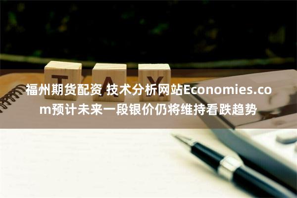 福州期货配资 技术分析网站Economies.com预计未来一段银价仍将维持看跌趋势