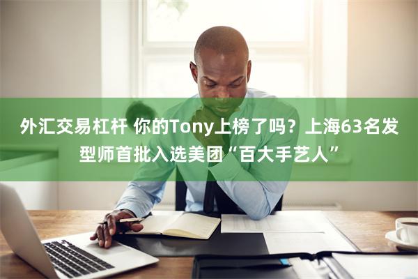 外汇交易杠杆 你的Tony上榜了吗？上海63名发型师首批入选美团“百大手艺人”