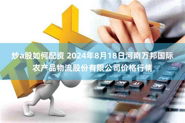 炒a股如何配资 2024年8月18日河南万邦国际农产品物流股份有限公司价格行情