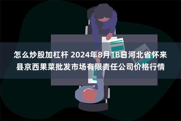 怎么炒股加杠杆 2024年8月18日河北省怀来县京西果菜批发市场有限责任公司价格行情