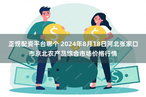 正规配资平台哪个 2024年8月18日河北张家口市京北农产品综合市场价格行情