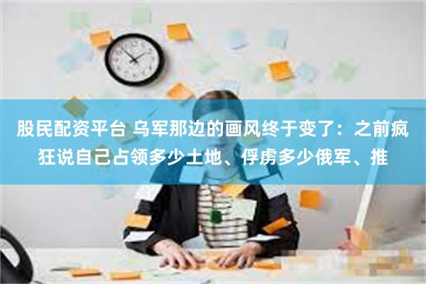 股民配资平台 乌军那边的画风终于变了：之前疯狂说自己占领多少土地、俘虏多少俄军、推