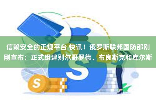 信赖安全的正规平台 快讯！俄罗斯联邦国防部刚刚宣布：正式组建别尔哥罗德、布良斯克和库尔斯