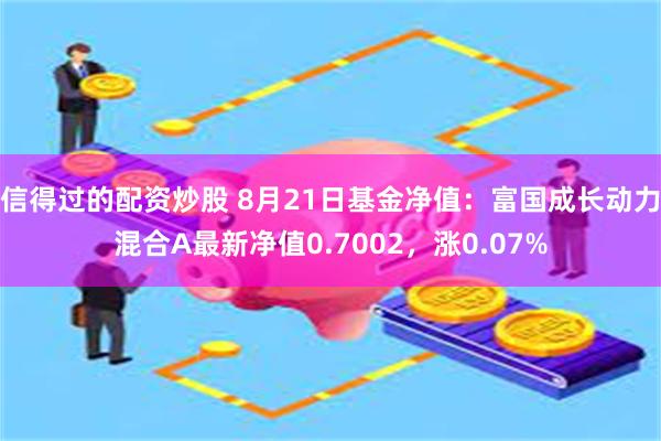 信得过的配资炒股 8月21日基金净值：富国成长动力混合A最新净值0.7002，涨0.07%