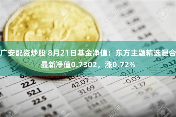 广安配资炒股 8月21日基金净值：东方主题精选混合最新净值0.7302，涨0.72%