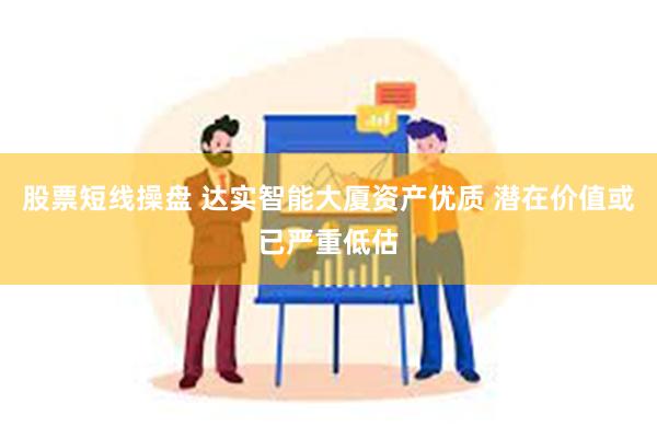 股票短线操盘 达实智能大厦资产优质 潜在价值或已严重低估