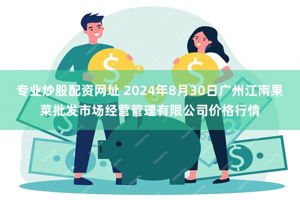 专业炒股配资网址 2024年8月30日广州江南果菜批发市场经营管理有限公司价格行情