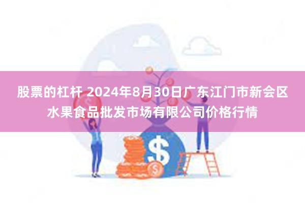 股票的杠杆 2024年8月30日广东江门市新会区水果食品批发市场有限公司价格行情