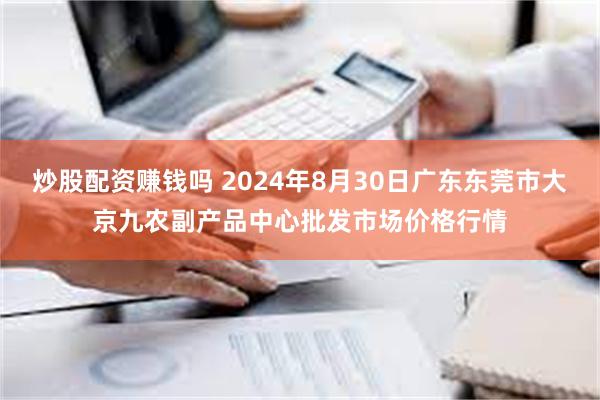 炒股配资赚钱吗 2024年8月30日广东东莞市大京九农副产品中心批发市场价格行情