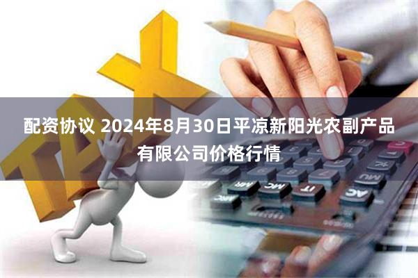 配资协议 2024年8月30日平凉新阳光农副产品有限公司价格行情