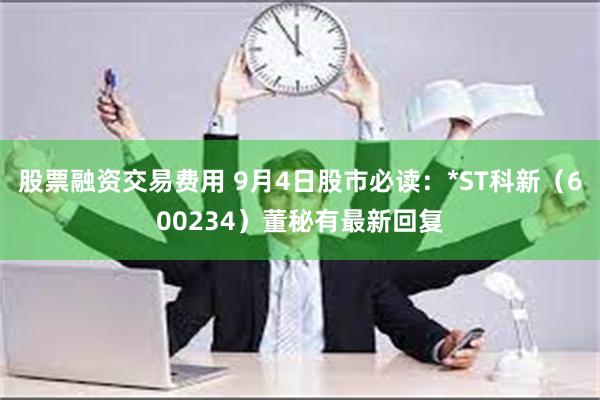 股票融资交易费用 9月4日股市必读：*ST科新（600234）董秘有最新回复