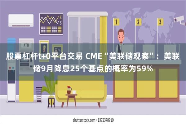 股票杠杆t+0平台交易 CME“美联储观察”：美联储9月降息25个基点的概率为59%