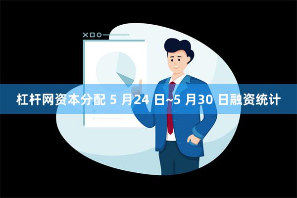 杠杆网资本分配 5 月24 日~5 月30 日融资统计